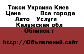Такси Украина Киев › Цена ­ 100 - Все города Авто » Услуги   . Калужская обл.,Обнинск г.